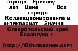 1.1) города : Еревану - 2750 лет › Цена ­ 149 - Все города Коллекционирование и антиквариат » Значки   . Ставропольский край,Ессентуки г.